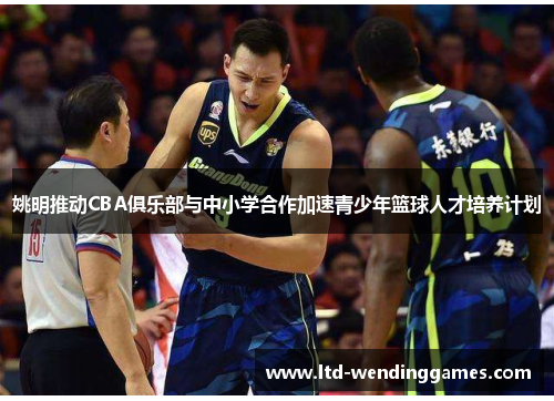 姚明推动CBA俱乐部与中小学合作加速青少年篮球人才培养计划