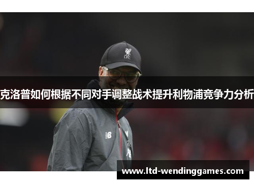 克洛普如何根据不同对手调整战术提升利物浦竞争力分析