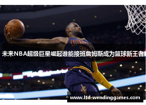 未来NBA超级巨星崛起谁能接班詹姆斯成为篮球新王者