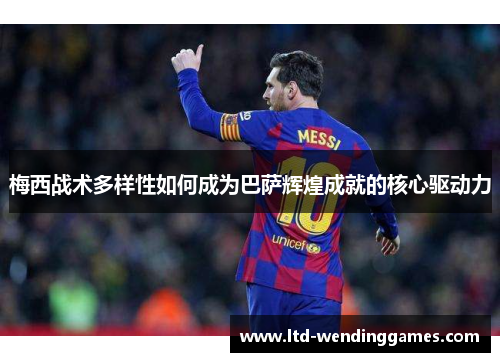 梅西战术多样性如何成为巴萨辉煌成就的核心驱动力
