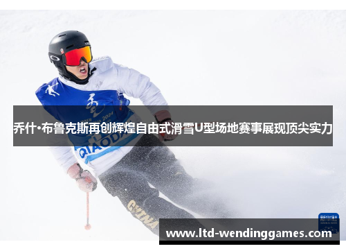 乔什·布鲁克斯再创辉煌自由式滑雪U型场地赛事展现顶尖实力