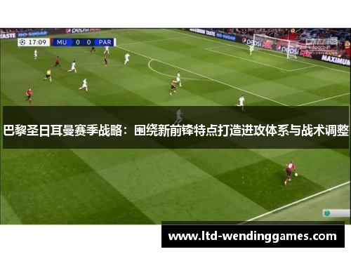 巴黎圣日耳曼赛季战略：围绕新前锋特点打造进攻体系与战术调整
