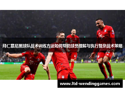 拜仁慕尼黑球队战术训练方法如何帮助球员理解与执行复杂战术策略