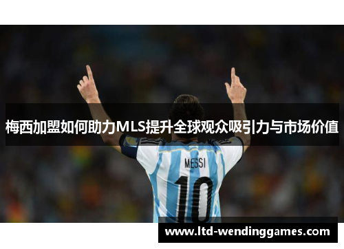 梅西加盟如何助力MLS提升全球观众吸引力与市场价值