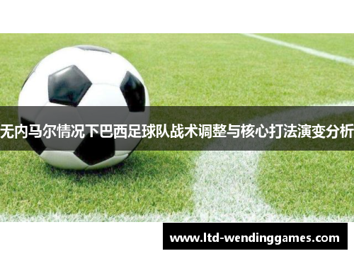 无内马尔情况下巴西足球队战术调整与核心打法演变分析