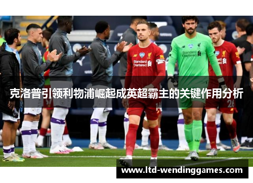 克洛普引领利物浦崛起成英超霸主的关键作用分析