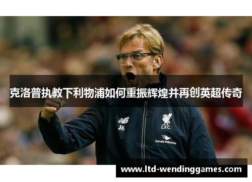 克洛普执教下利物浦如何重振辉煌并再创英超传奇
