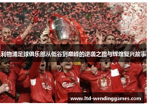 利物浦足球俱乐部从低谷到巅峰的逆袭之路与辉煌复兴故事