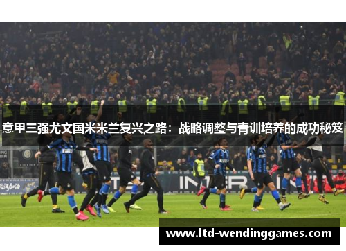 意甲三强尤文国米米兰复兴之路：战略调整与青训培养的成功秘笈