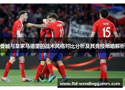 曼城与皇家马德里的战术风格对比分析及其竞技策略解析