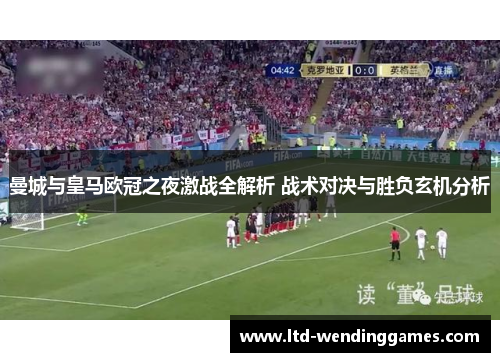 曼城与皇马欧冠之夜激战全解析 战术对决与胜负玄机分析
