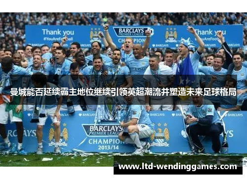 曼城能否延续霸主地位继续引领英超潮流并塑造未来足球格局