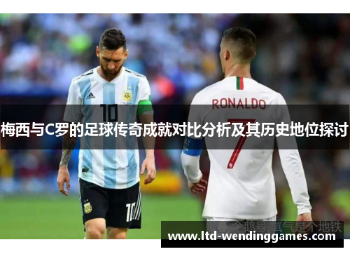 梅西与C罗的足球传奇成就对比分析及其历史地位探讨