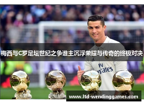 梅西与C罗足坛世纪之争谁主沉浮荣耀与传奇的终极对决