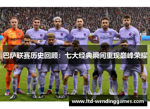 巴萨联赛历史回顾：七大经典瞬间重现巅峰荣耀