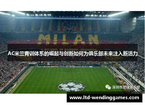 AC米兰青训体系的崛起与创新如何为俱乐部未来注入新活力