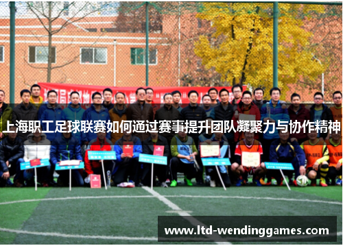 上海职工足球联赛如何通过赛事提升团队凝聚力与协作精神