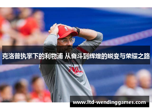 克洛普执掌下的利物浦 从奋斗到辉煌的蜕变与荣耀之路