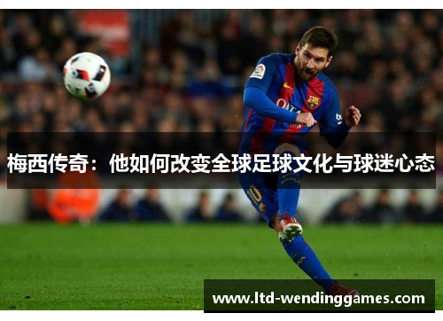 梅西传奇：他如何改变全球足球文化与球迷心态