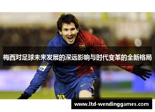 梅西对足球未来发展的深远影响与时代变革的全新格局