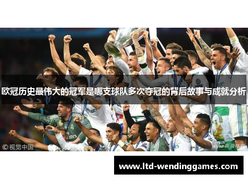 欧冠历史最伟大的冠军是哪支球队多次夺冠的背后故事与成就分析