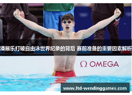 潘展乐打破自由泳世界纪录的背后 赛前准备的重要因素解析
