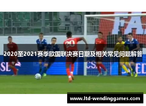 2020至2021赛季欧国联决赛日期及相关常见问题解答