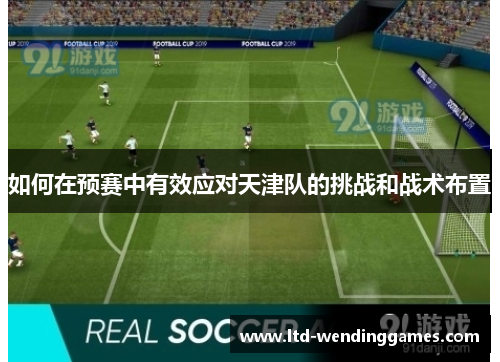 如何在预赛中有效应对天津队的挑战和战术布置