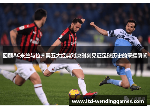 回顾AC米兰与拉齐奥五大经典对决时刻见证足球历史的荣耀瞬间