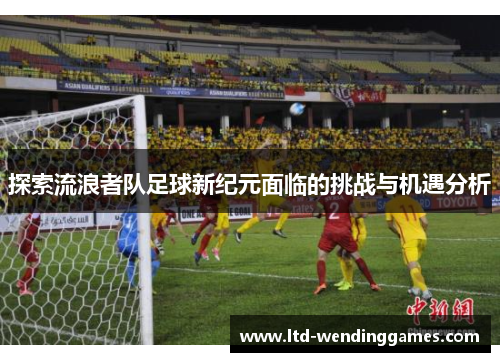 探索流浪者队足球新纪元面临的挑战与机遇分析