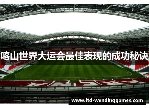 喀山世界大运会最佳表现的成功秘诀
