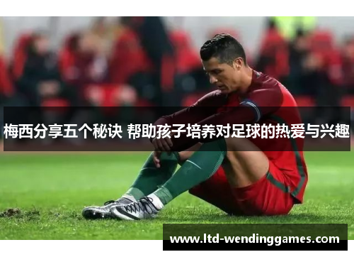 梅西分享五个秘诀 帮助孩子培养对足球的热爱与兴趣