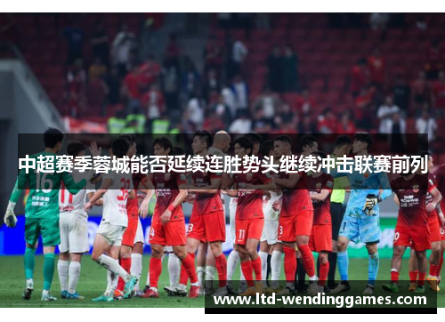 中超赛季蓉城能否延续连胜势头继续冲击联赛前列