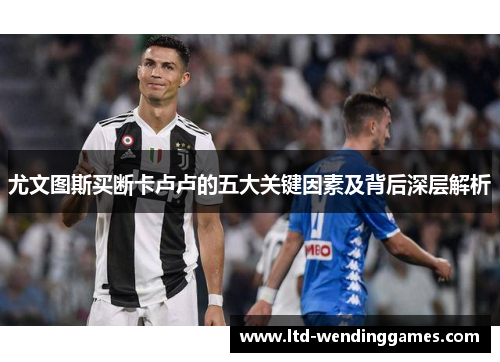 尤文图斯买断卡卢卢的五大关键因素及背后深层解析