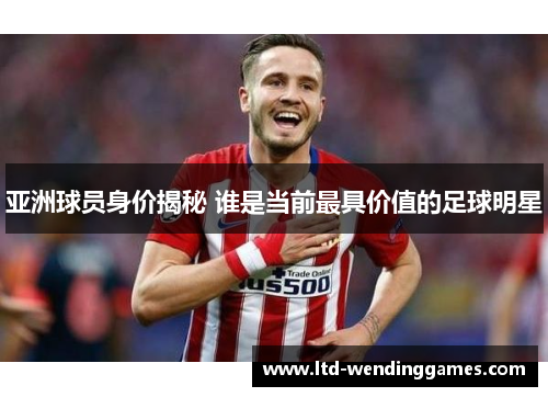 亚洲球员身价揭秘 谁是当前最具价值的足球明星