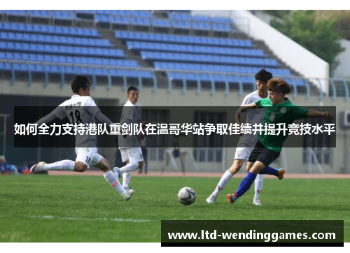 如何全力支持港队重剑队在温哥华站争取佳绩并提升竞技水平