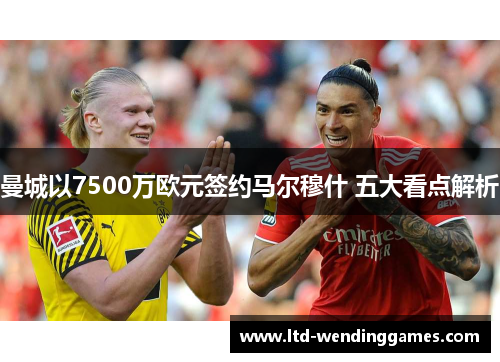 曼城以7500万欧元签约马尔穆什 五大看点解析