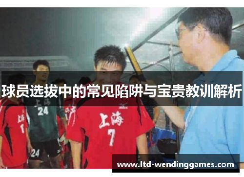 球员选拔中的常见陷阱与宝贵教训解析