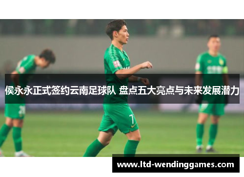 侯永永正式签约云南足球队 盘点五大亮点与未来发展潜力