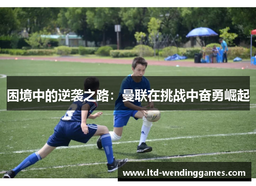 困境中的逆袭之路：曼联在挑战中奋勇崛起