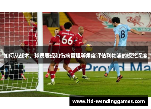 如何从战术、球员表现和伤病管理等角度评估利物浦的板凳深度