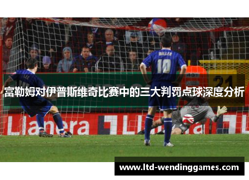 富勒姆对伊普斯维奇比赛中的三大判罚点球深度分析