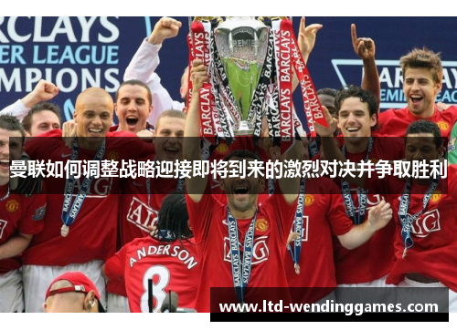 曼联如何调整战略迎接即将到来的激烈对决并争取胜利