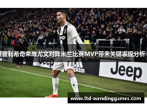 普利希奇荣膺尤文对阵米兰比赛MVP带来关键表现分析