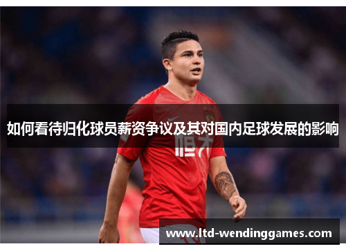 如何看待归化球员薪资争议及其对国内足球发展的影响