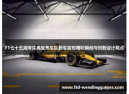 F1七十五周年庆典聚焦车队新车发布精彩瞬间与创新设计亮点