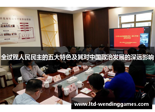 全过程人民民主的五大特色及其对中国政治发展的深远影响