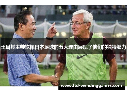 土耳其主帅钦佩日本足球的五大理由展现了他们的独特魅力