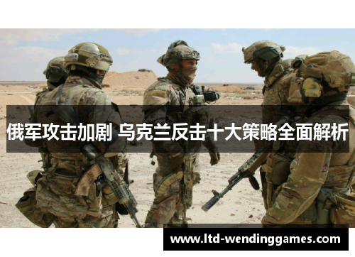 俄军攻击加剧 乌克兰反击十大策略全面解析
