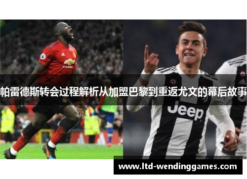 帕雷德斯转会过程解析从加盟巴黎到重返尤文的幕后故事